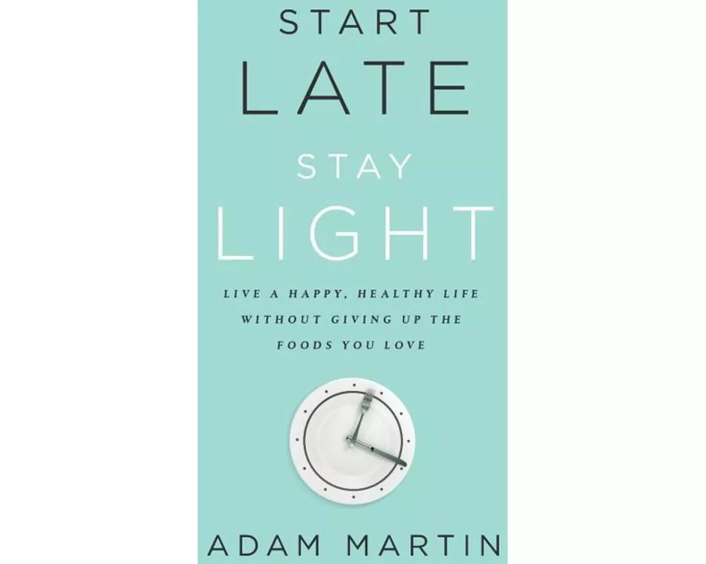 Start Late, Stay Light: Live a Happy, Healthy Life Without Giving Up the Foods You Love