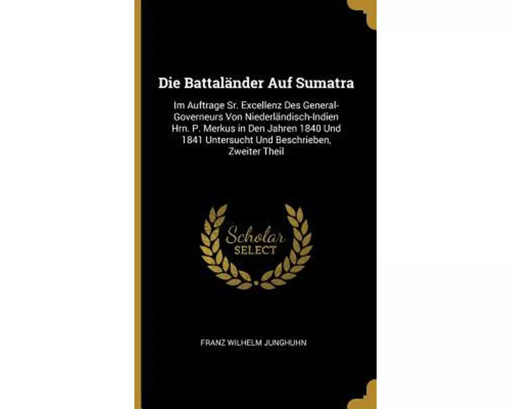 Die Battaländer Auf Sumatra: Im Auftrage Sr. Excellenz Des General-Governeurs Von Niederländisch-Indien Hrn. P. Merkus in Den Jahren 1840 Und 1841