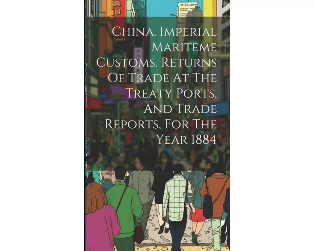 China. Imperial Mariteme Customs. Returns Of Trade At The Treaty Ports, And Trade Reports, For The Year 1884