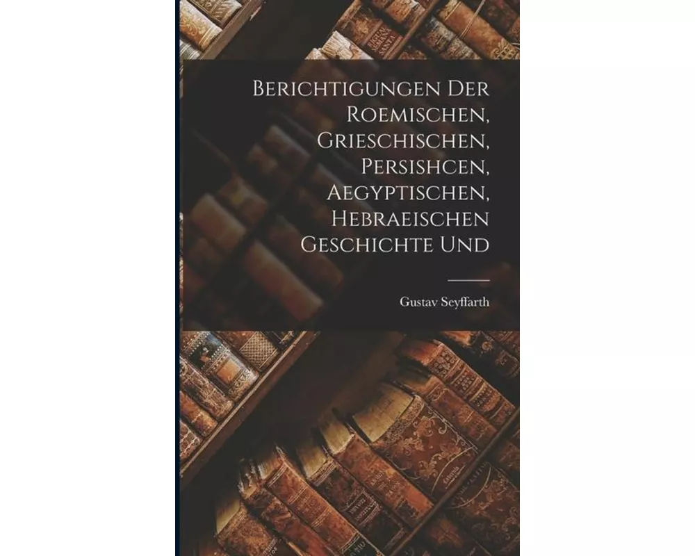 Berichtigungen der Roemischen, Grieschischen, Persishcen, Aegyptischen, Hebraeischen Geschichte Und