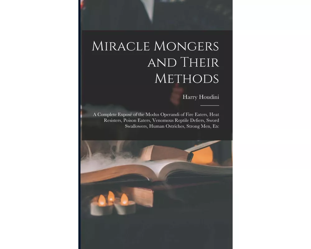 Miracle Mongers and Their Methods: A Complete Exposé of the Modus Operandi of Fire Eaters, Heat Resisters, Poison Eaters, Venomous Reptile Defiers, Sw