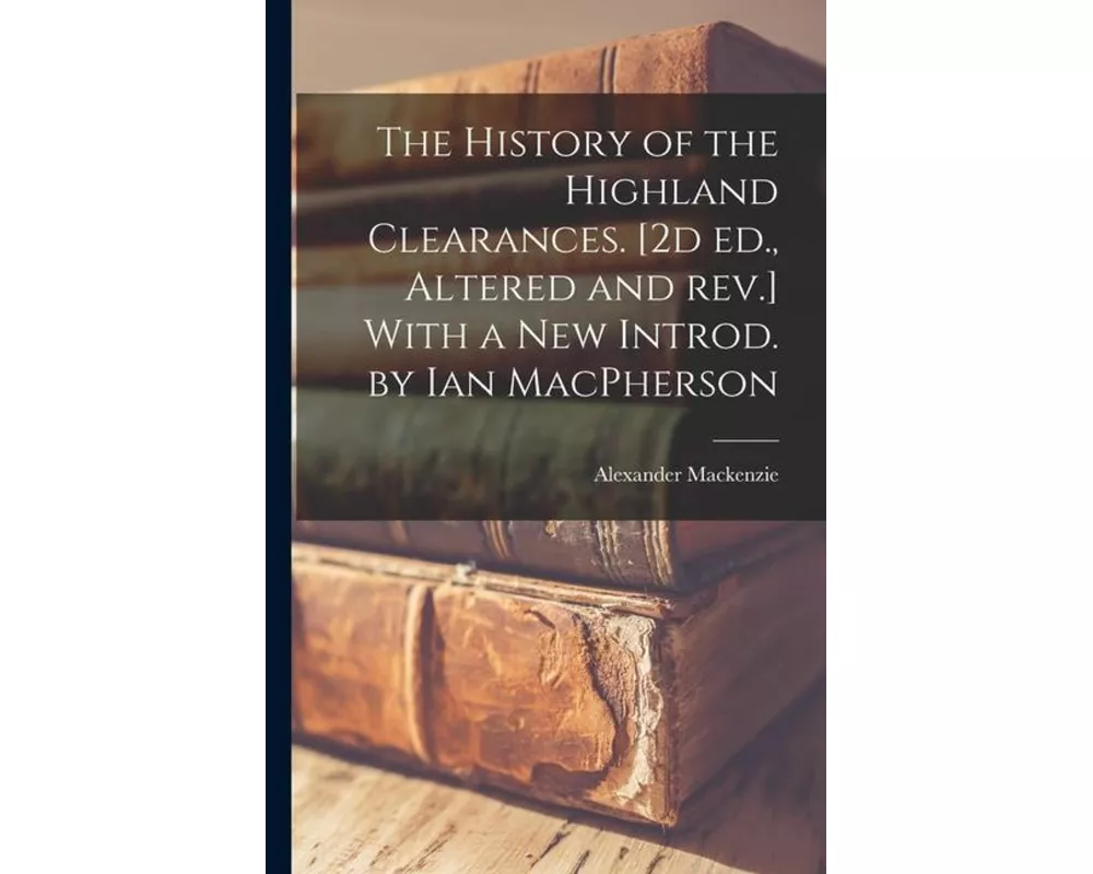 The History of the Highland Clearances. [2d ed., Altered and rev.] With a new Introd. by Ian MacPherson