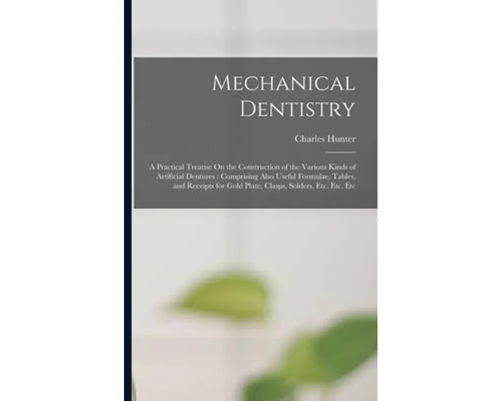 Mechanical Dentistry: A Practical Treatise On the Construction of the Various Kinds of Artificial Dentures: Comprising Also Useful Formulae