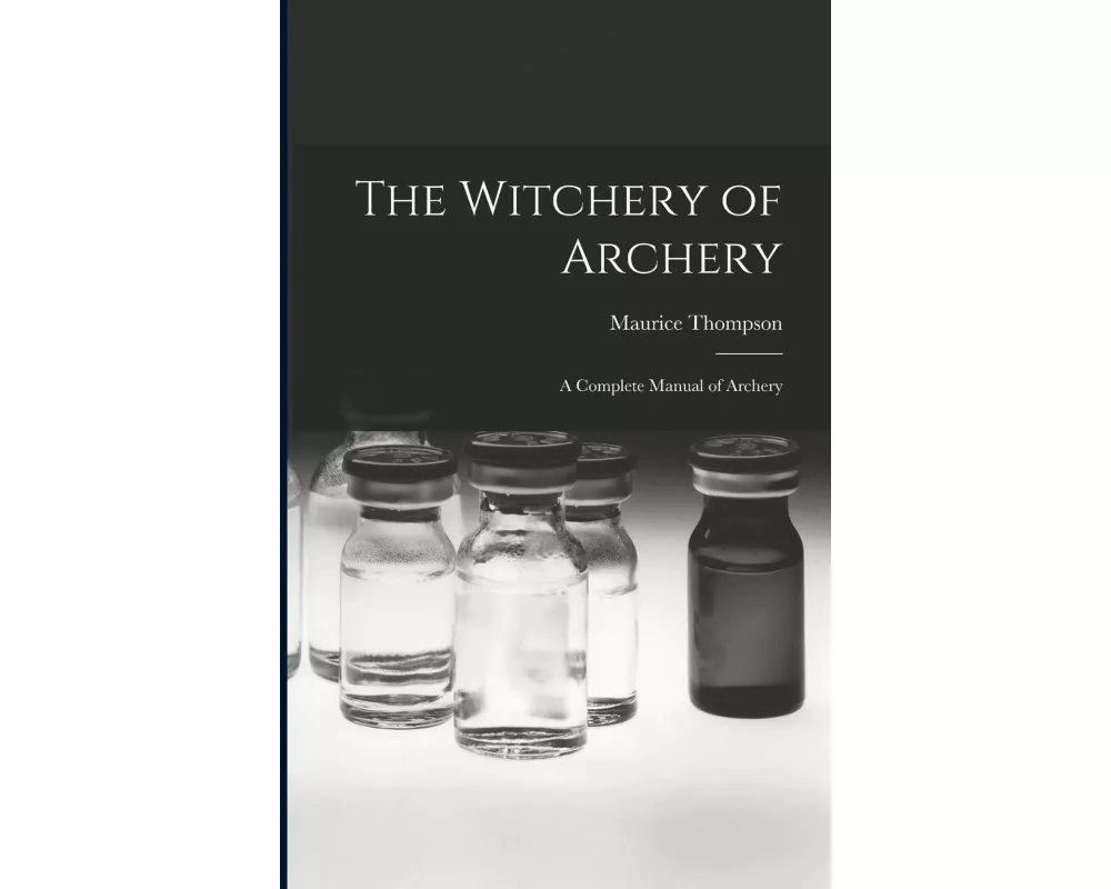 The Witchery of Archery: A Complete Manual of Archery