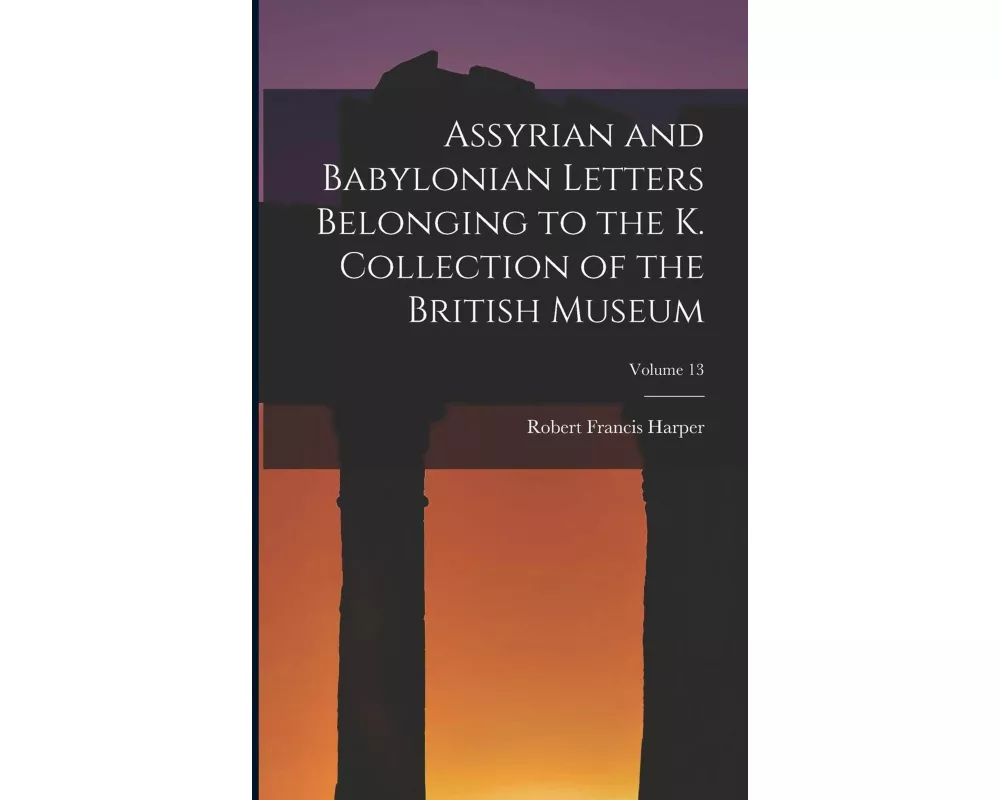 Assyrian and Babylonian Letters Belonging to the K. Collection of the British Museum; Volume 13