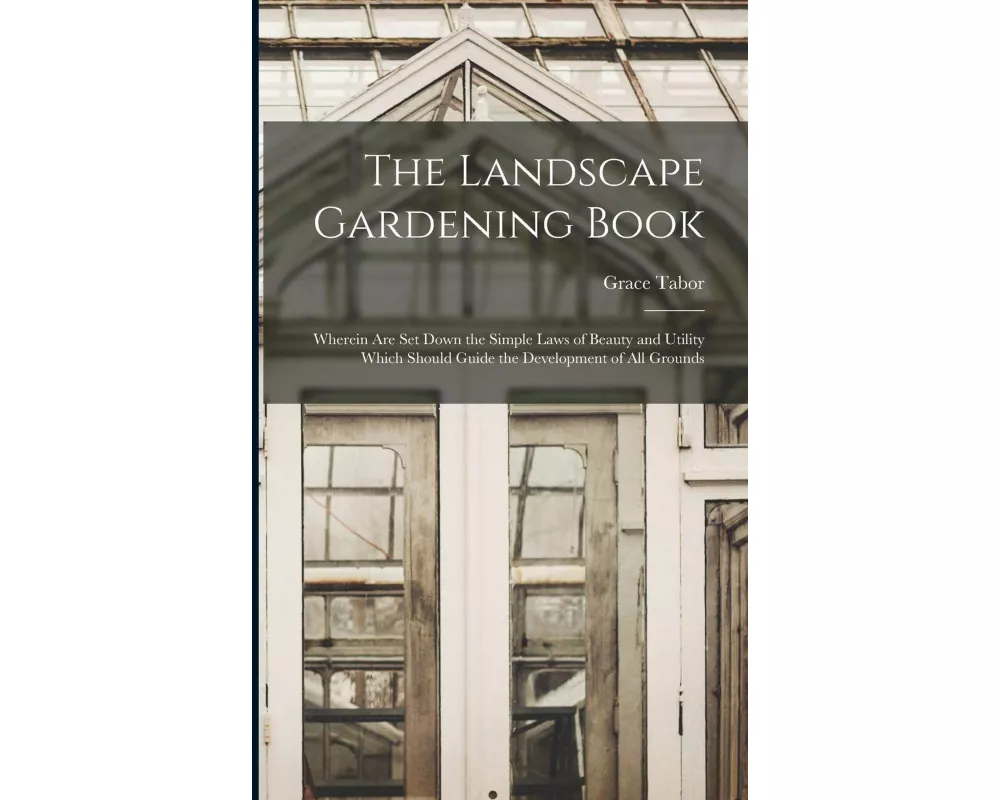 The Landscape Gardening Book [microform]: Wherein Are Set Down the Simple Laws of Beauty and Utility Which Should Guide the Development of All Grounds