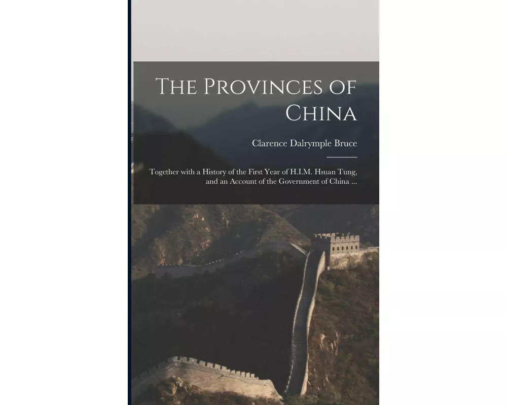 The Provinces of China: Together With a History of the First Year of H.I.M. Hsuan Tung, and an Account of the Government of China