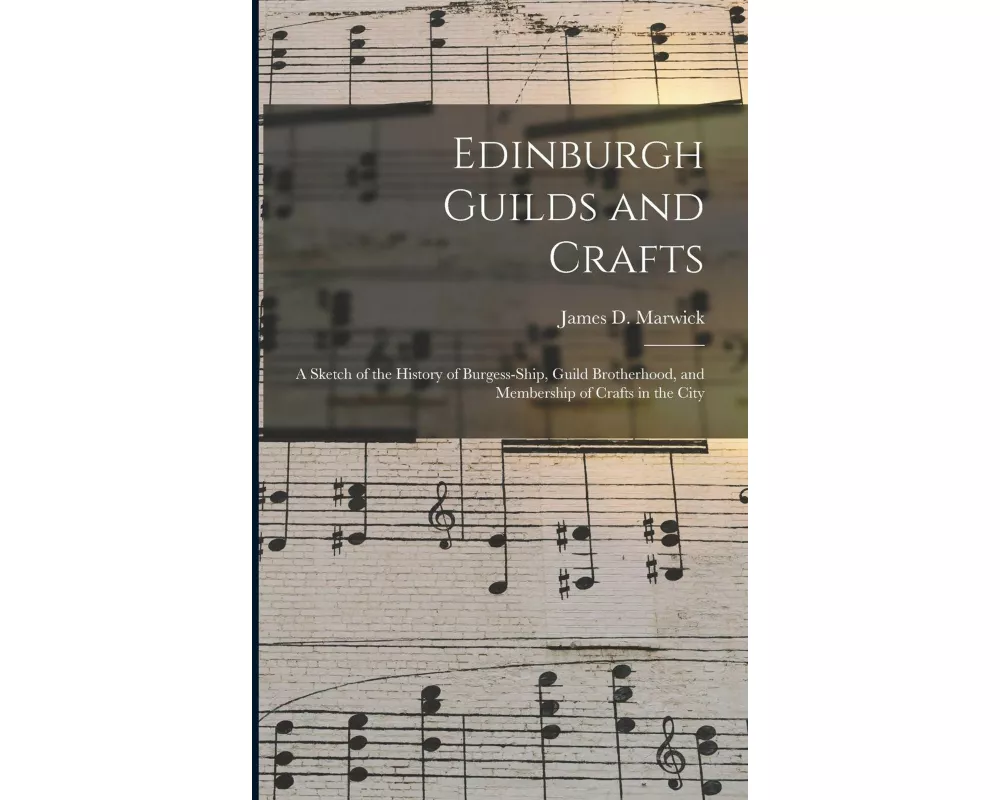 Edinburgh Guilds and Crafts: a Sketch of the History of Burgess-ship, Guild Brotherhood, and Membership of Crafts in the City