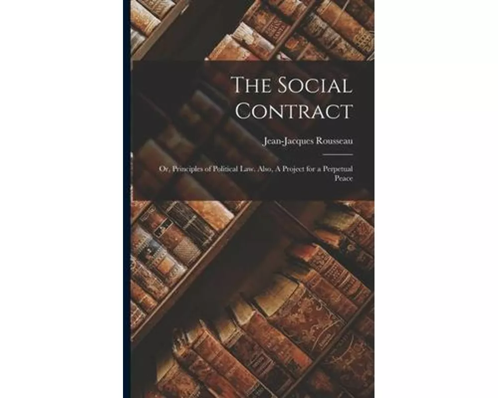 The Social Contract: or, Principles of Political Law. Also, A Project for a Perpetual Peace