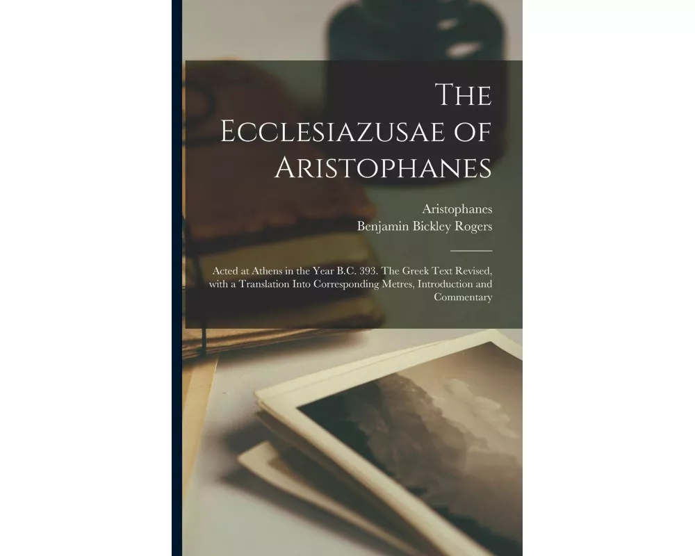 The Ecclesiazusae of Aristophanes: Acted at Athens in the Year B.C. 393. The Greek Text Revised, With a Translation Into Corresponding Metres, Introdu