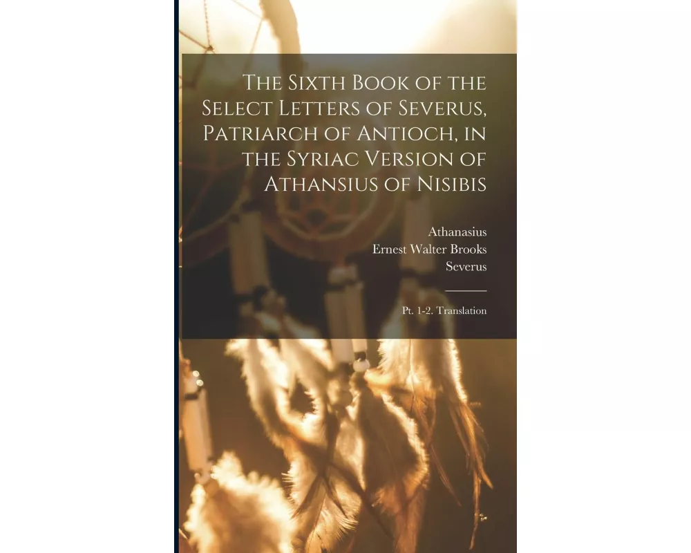 The Sixth Book of the Select Letters of Severus, Patriarch of Antioch, in the Syriac Version of Athansius of Nisibis: Pt. 1-2. Translation