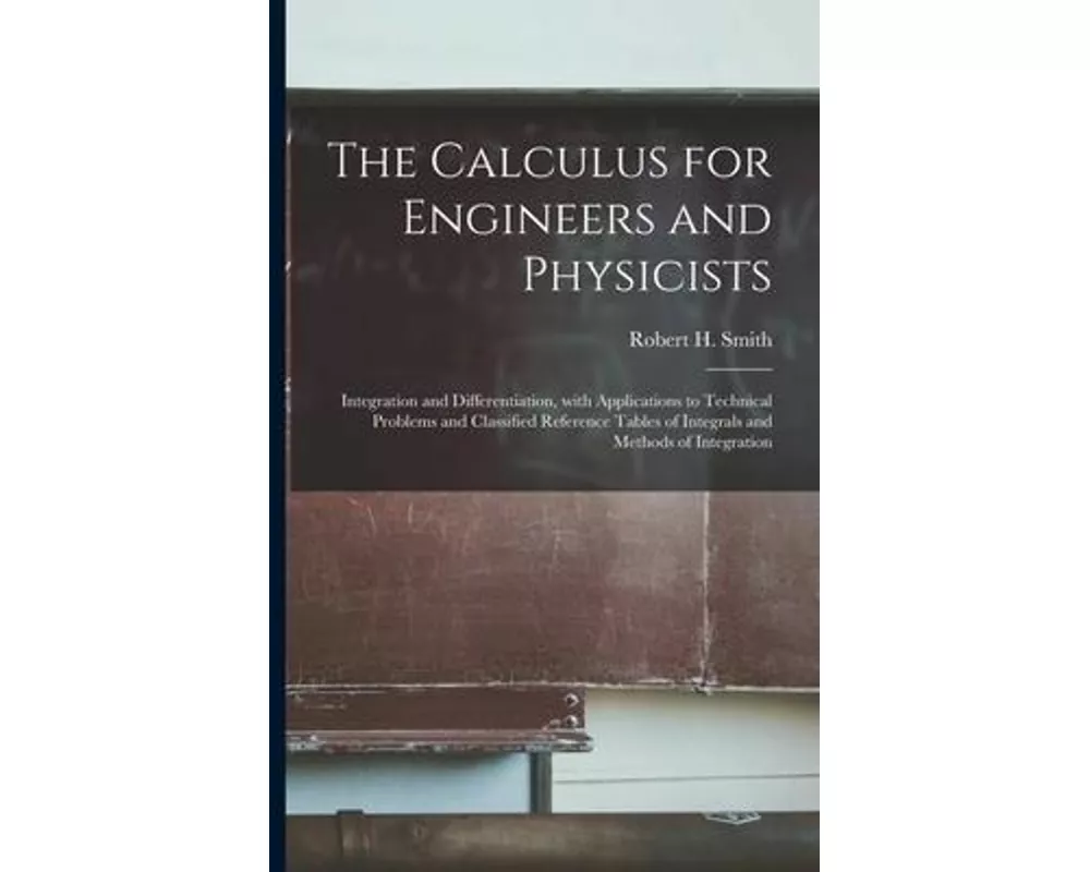 The Calculus for Engineers and Physicists: Integration and Differentiation, With Applications to Technical Problems and Classified Reference Tables of