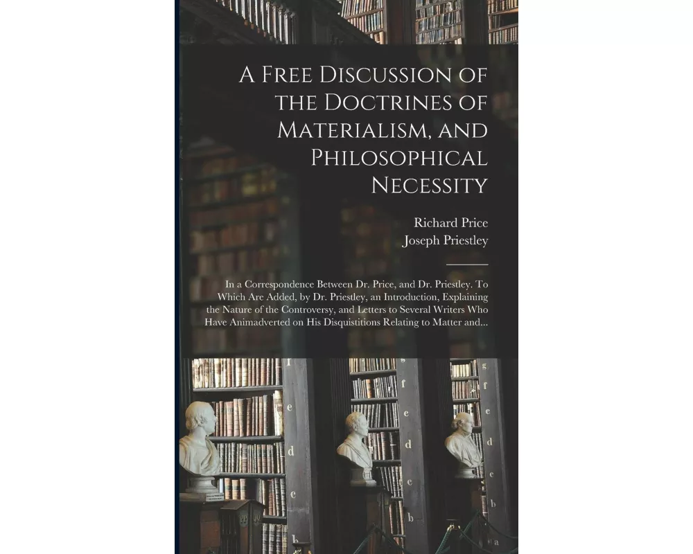 A Free Discussion of the Doctrines of Materialism, and Philosophical Necessity [microform]: in a Correspondence Between Dr. Price, and Dr. Priestley
