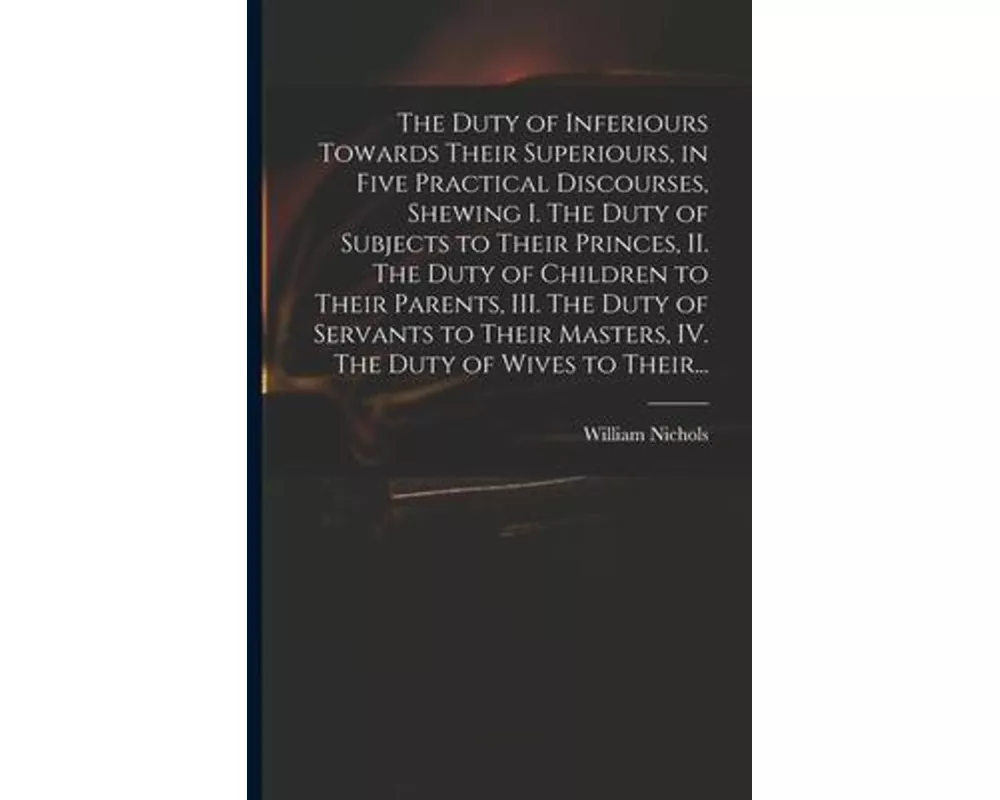The Duty of Inferiours Towards Their Superiours, in Five Practical Discourses, Shewing I. The Duty of Subjects to Their Princes, II. The Duty of Child