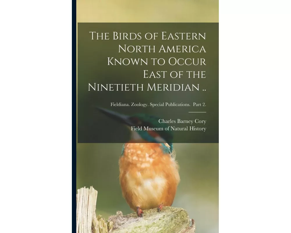 The Birds of Eastern North America Known to Occur East of the Ninetieth Meridian ..; Fieldiana. Zoology. Special Publications. Part 2