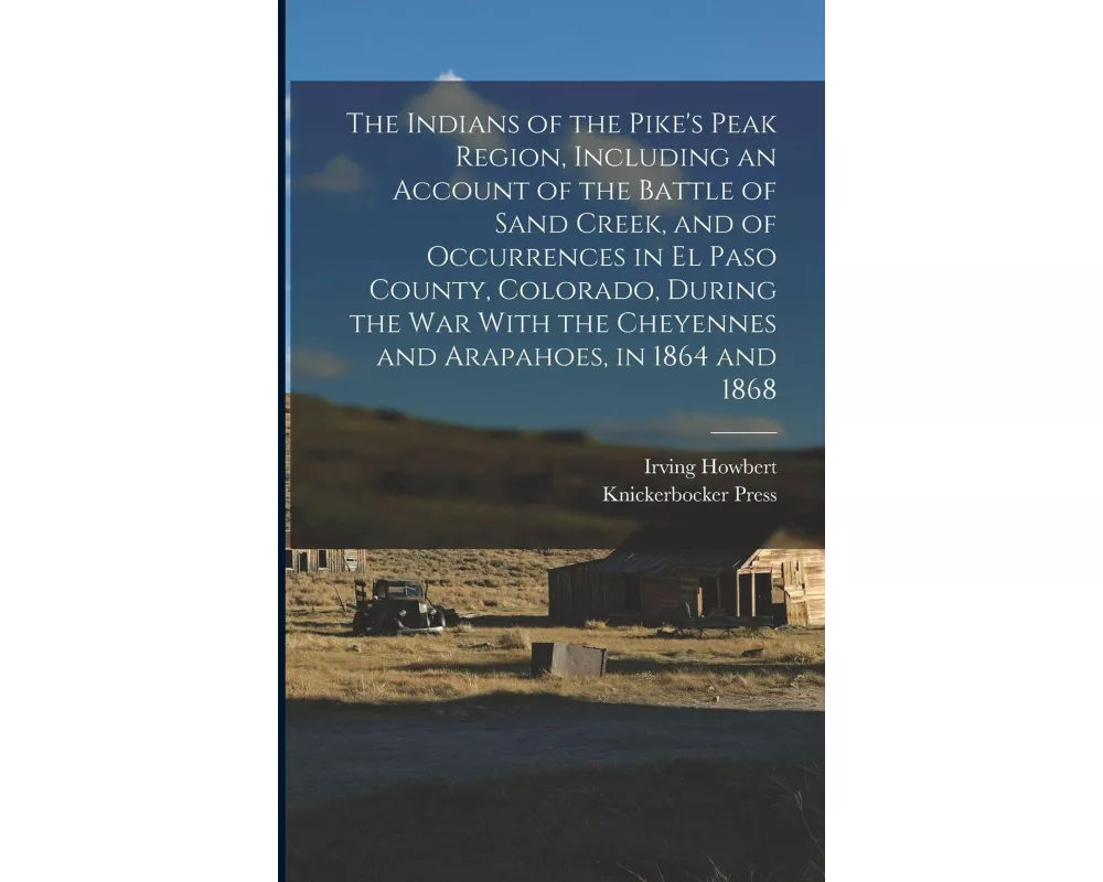 The Indians of the Pike's Peak Region, Including an Account of the Battle of Sand Creek, and of Occurrences in El Paso County, Colorado, During the wa