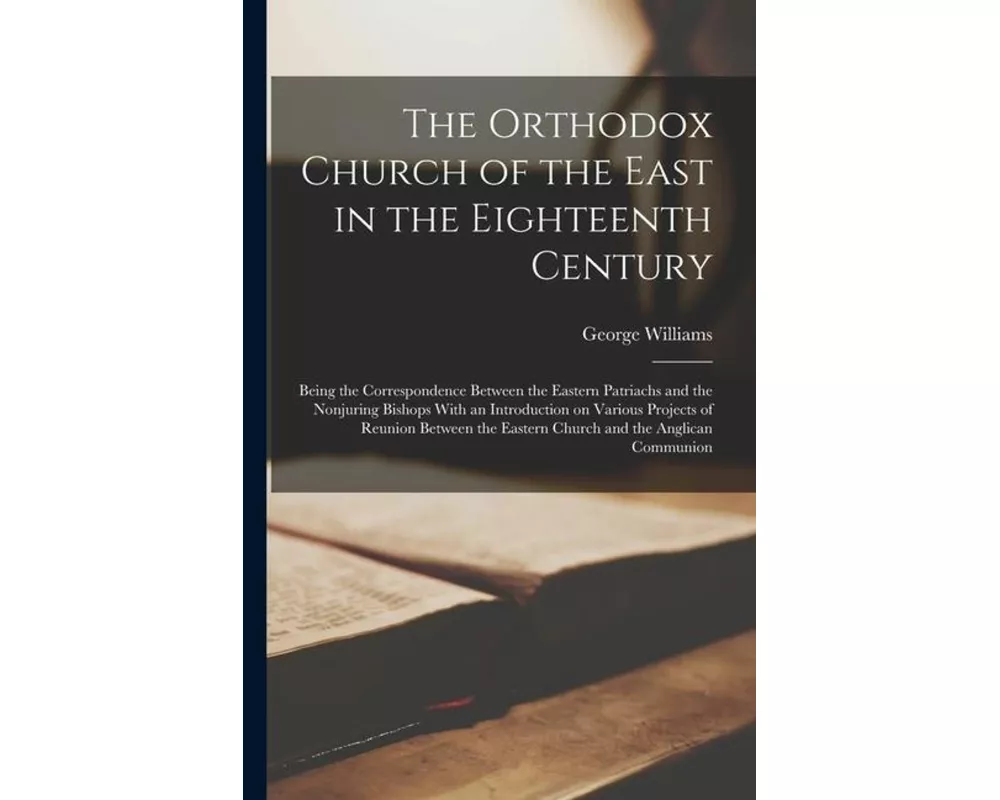 The Orthodox Church of the East in the Eighteenth Century: Being the Correspondence Between the Eastern Patriachs and the Nonjuring Bishops With an In