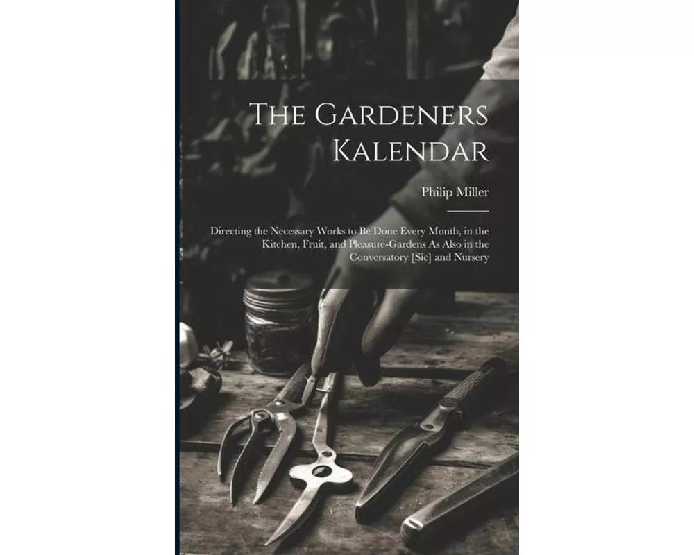The Gardeners Kalendar: Directing the Necessary Works to Be Done Every Month, in the Kitchen, Fruit, and Pleasure-Gardens As Also in the Conve