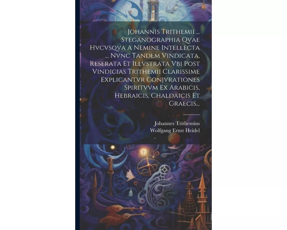 Johannis Trithemii ... Steganographia Qvae Hvcvsqva A Nemine Intellecta ... Nvnc Tandem Vindicata, Reserata Et Illvstrata Vbi Post Vindicias Trithemii