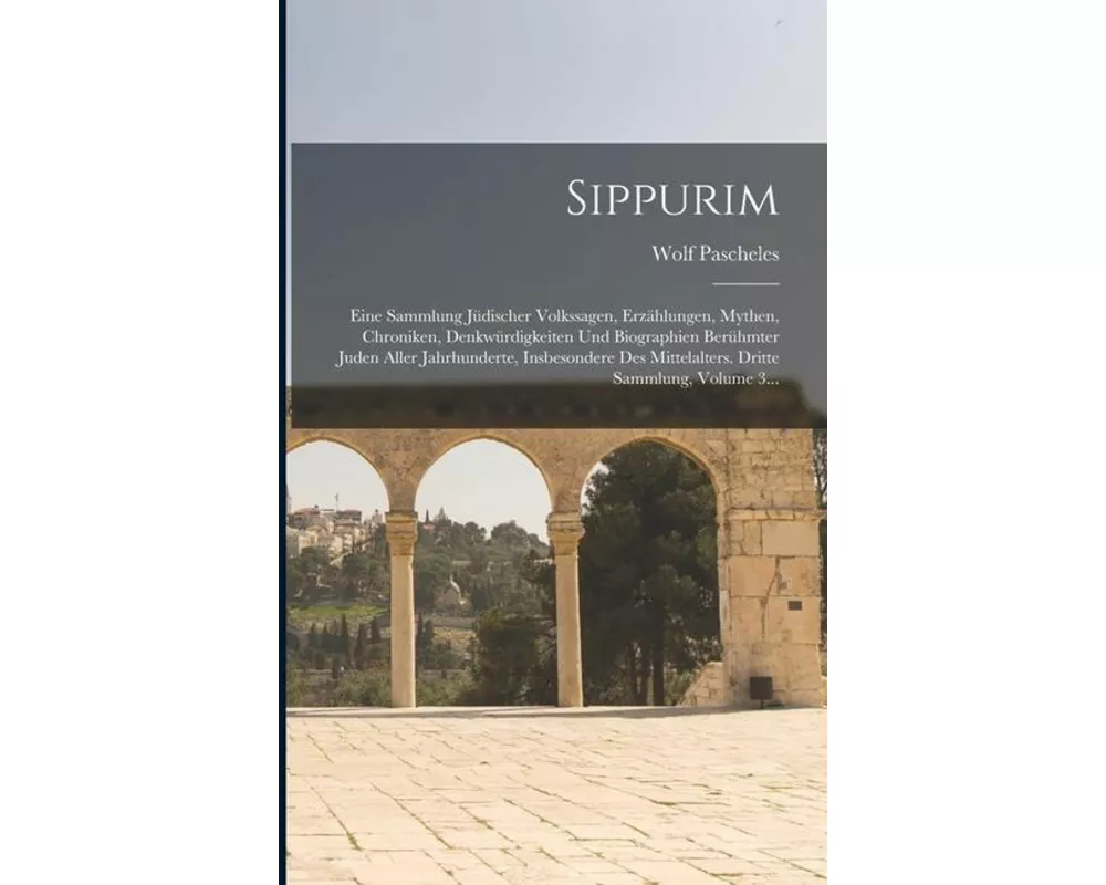 Sippurim: Eine Sammlung Jüdischer Volkssagen, Erzählungen, Mythen, Chroniken, Denkwürdigkeiten Und Biographien Berühmter Juden A