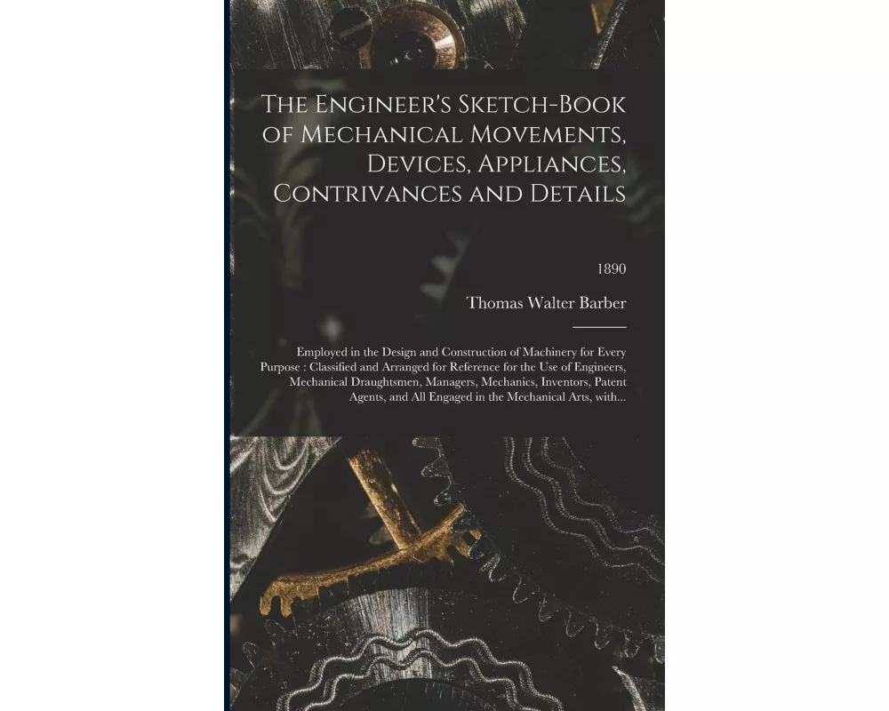 The Engineer's Sketch-book of Mechanical Movements, Devices, Appliances, Contrivances and Details: Employed in the Design and Construction of Machiner