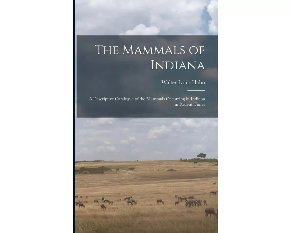 The Mammals of Indiana: a Descriptive Catalogue of the Mammals Occurring in Indiana in Recent Times
