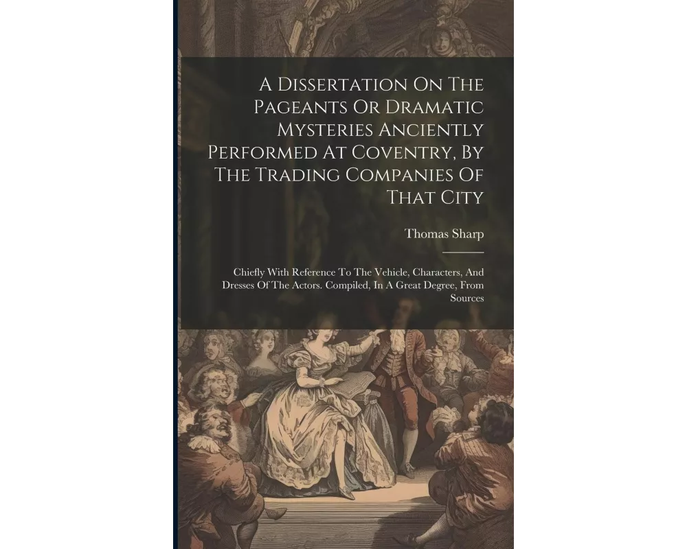 A Dissertation On The Pageants Or Dramatic Mysteries Anciently Performed At Coventry, By The Trading Companies Of That City: Chiefly With Reference To