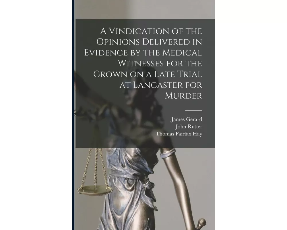 A Vindication of the Opinions Delivered in Evidence by the Medical Witnesses for the Crown on a Late Trial at Lancaster for Murder [electronic Resourc