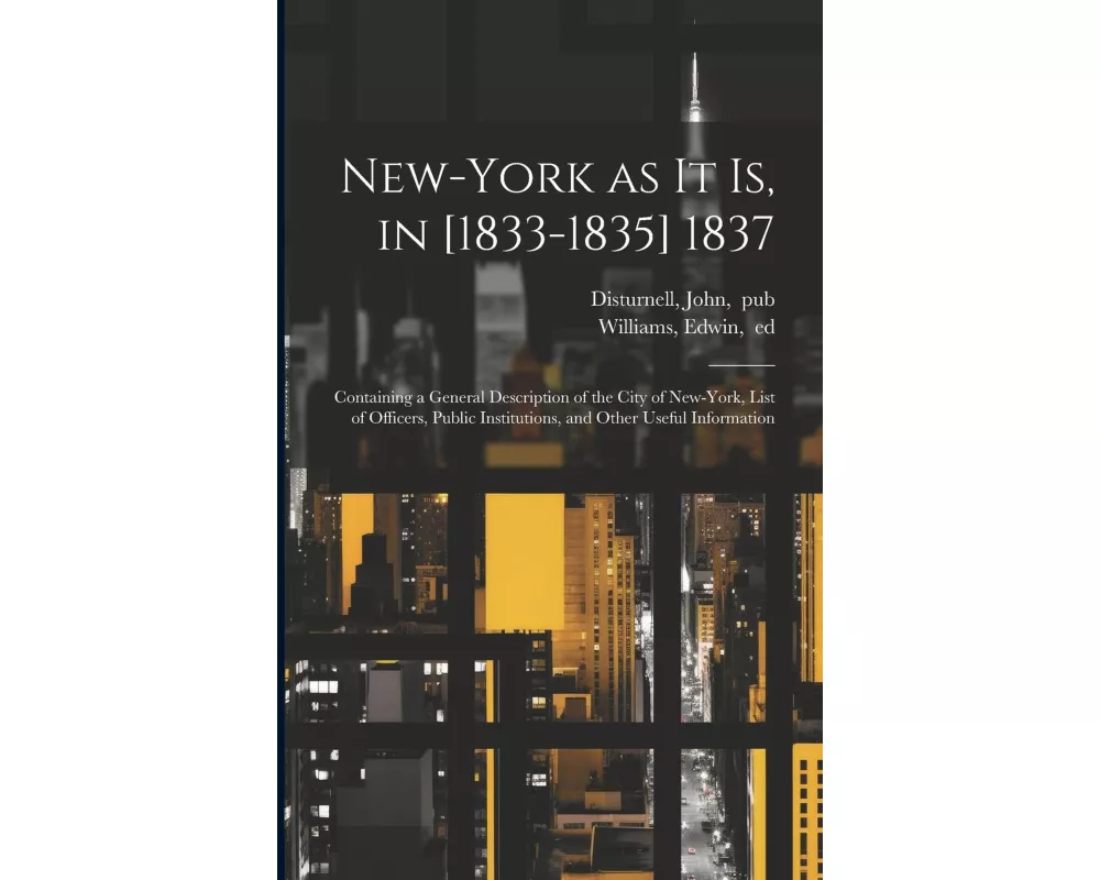 New-York as It is, in [1833-1835] 1837; Containing a General Description of the City of New-York, List of Officers, Public Institutions, and Other Use