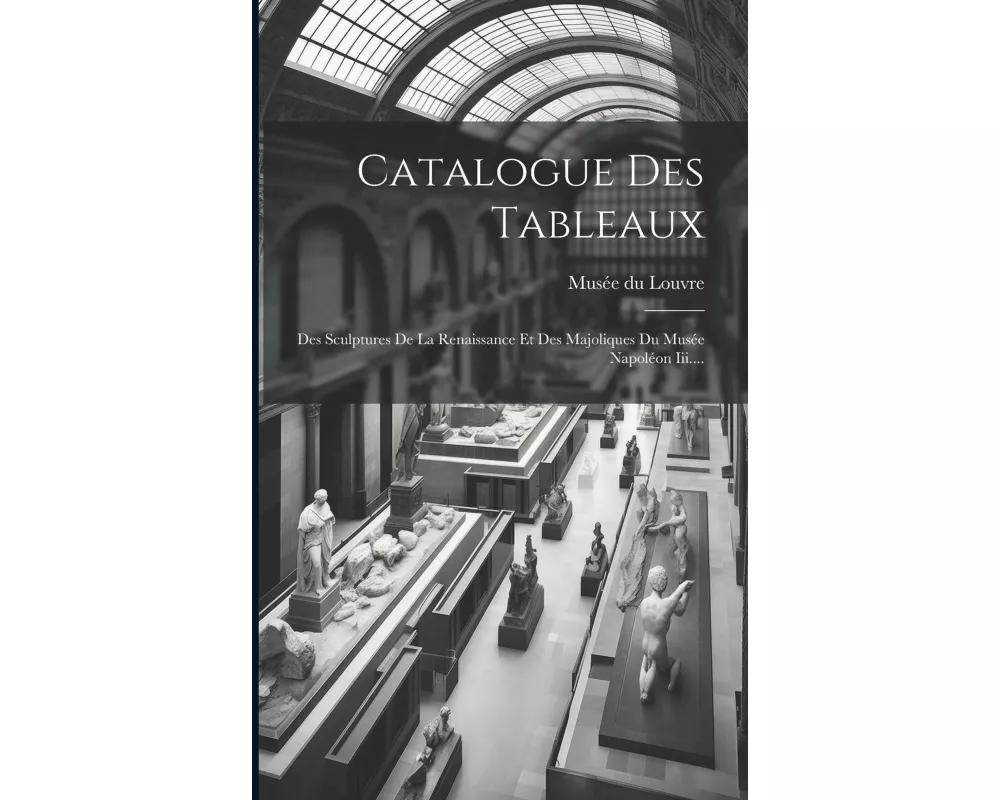 Catalogue Des Tableaux: Des Sculptures De La Renaissance Et Des Majoliques Du Musée Napoléon Iii