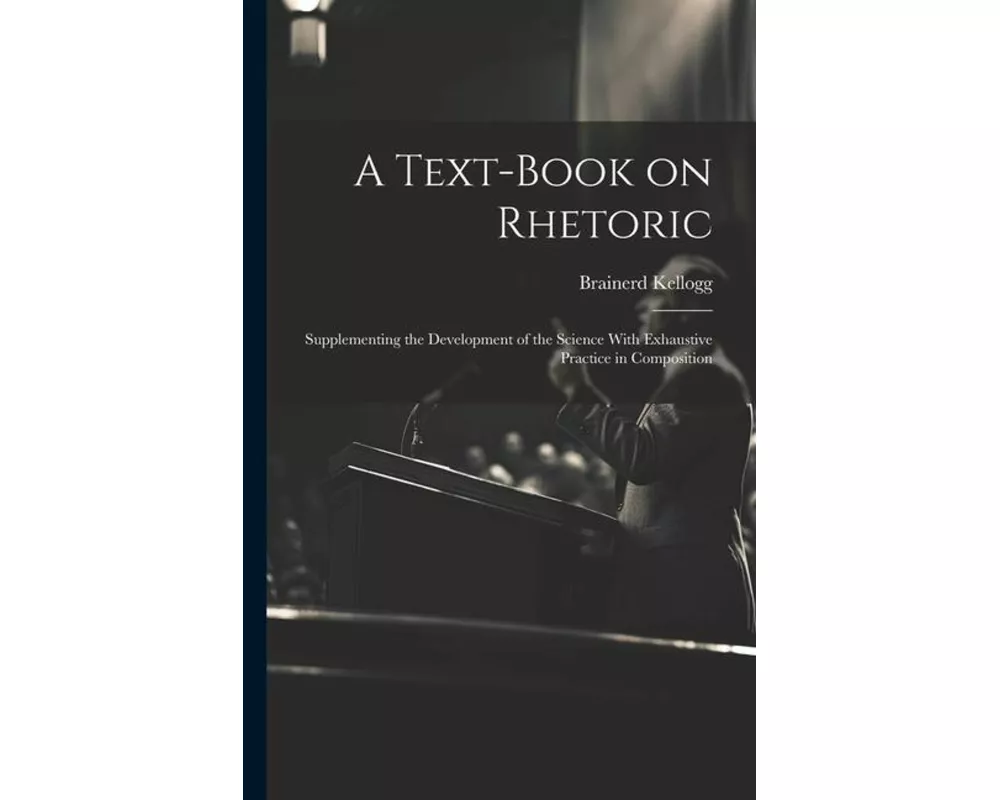 A Text-book on Rhetoric: Supplementing the Development of the Science With Exhaustive Practice in Composition