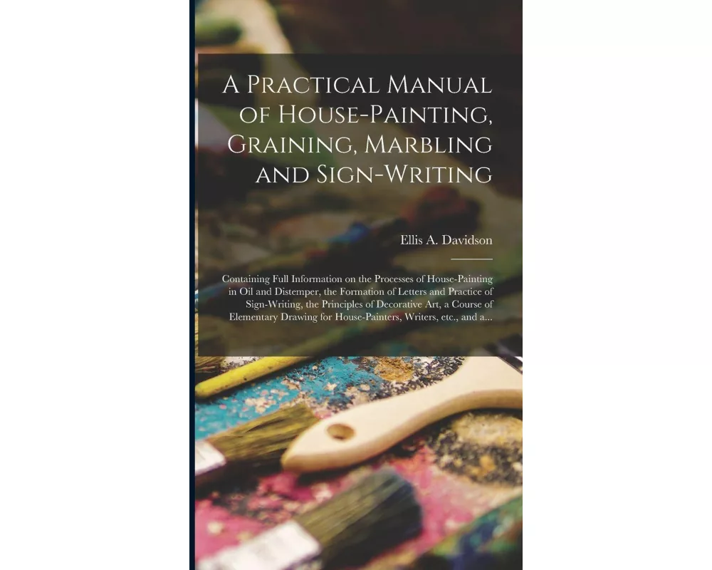 A Practical Manual of House-painting, Graining, Marbling and Sign-writing