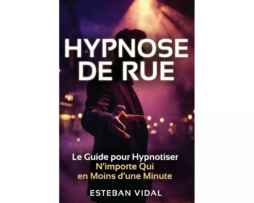 Hypnotiser N'importe Qui en Moins d'une Minute - 21 Jours pour Débuter en Street Hypnose