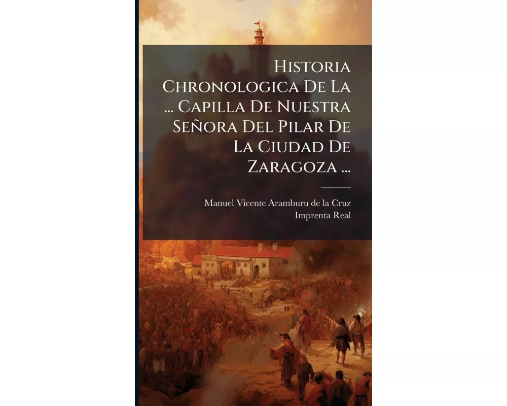 Historia Chronologica De La ... Capilla De Nuestra Señora Del Pilar De La Ciudad De Zaragoza