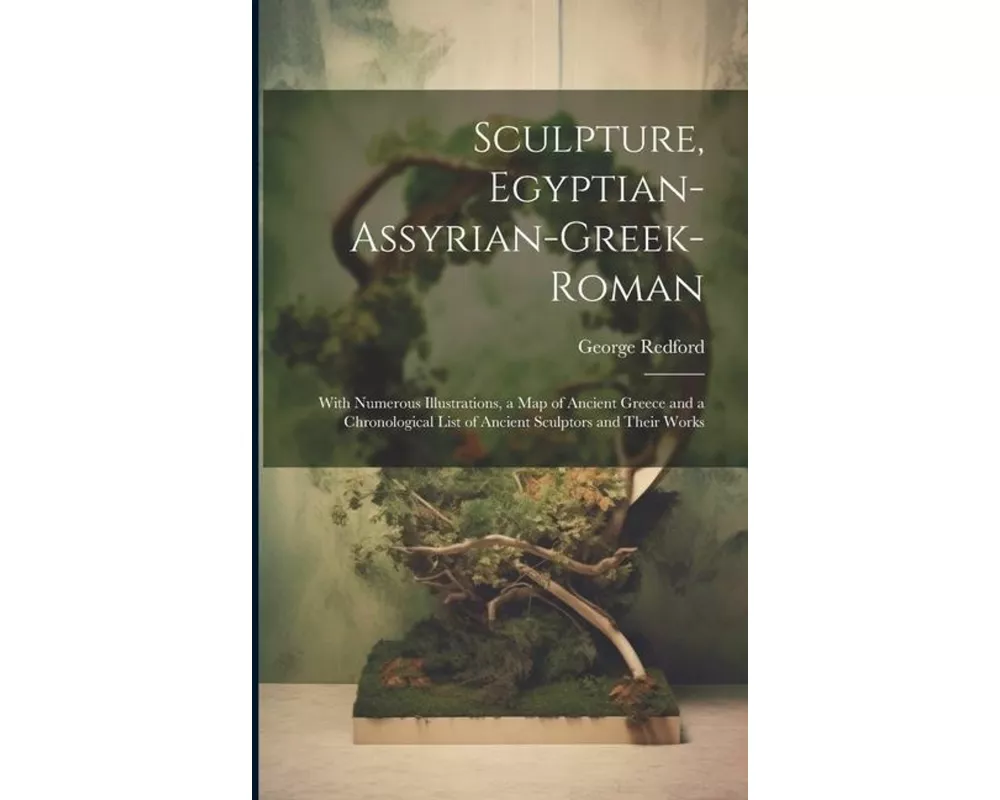 Sculpture, Egyptian-Assyrian-Greek-Roman: With Numerous Illustrations, a Map of Ancient Greece and a Chronological List of Ancient Sculptors and Their