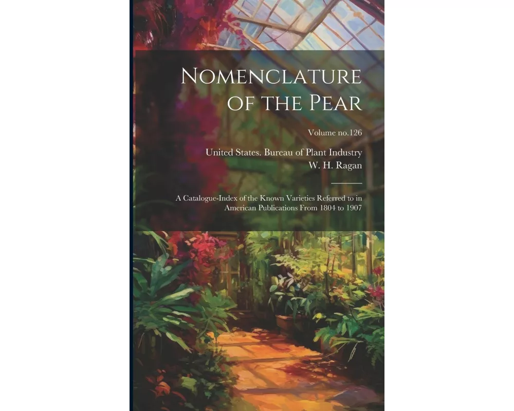Nomenclature of the Pear: A Catalogue-index of the Known Varieties Referred to in American Publications From 1804 to 1907; Volume no.126