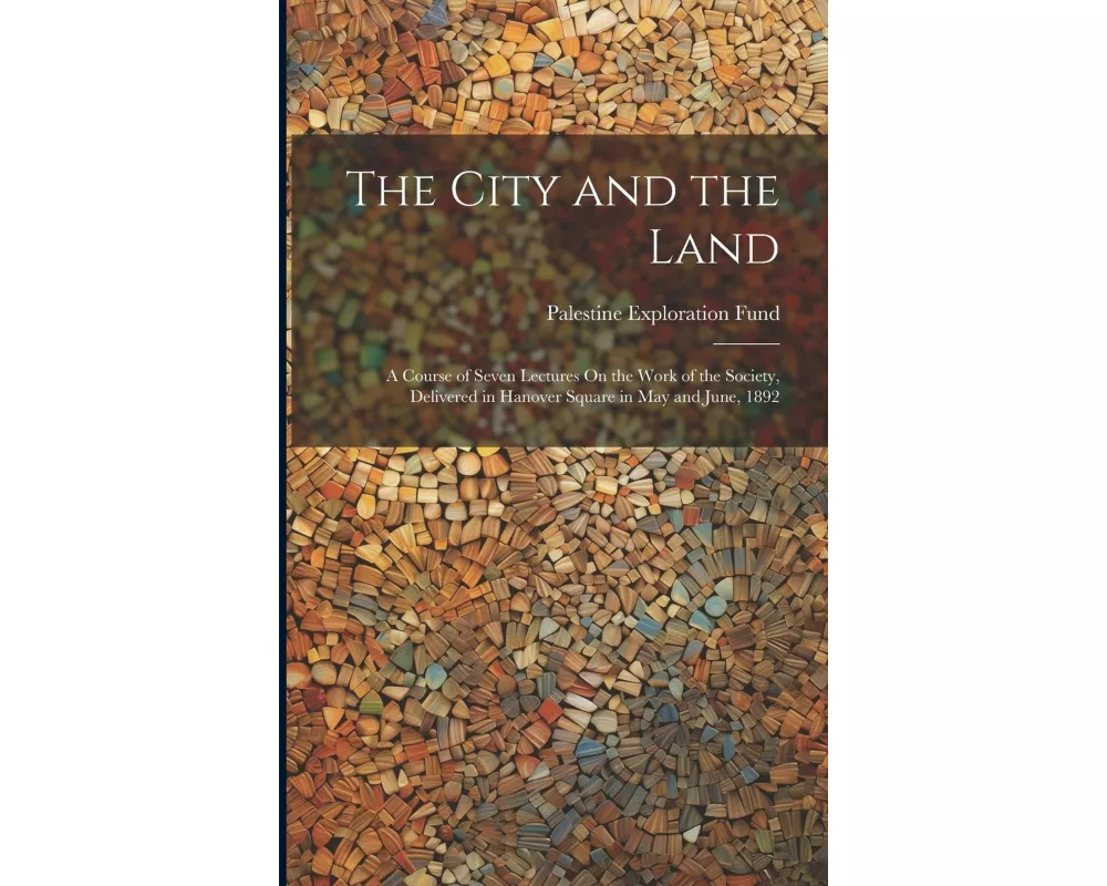 The City and the Land: A Course of Seven Lectures On the Work of the Society, Delivered in Hanover Square in May and June, 1892