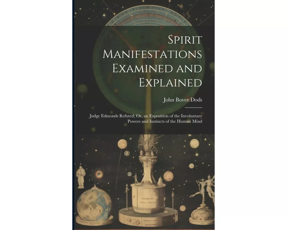 Spirit Manifestations Examined and Explained: Judge Edmonds Refuted; Or, an Exposition of the Involuntary Powers and Instincts of the Human Mind