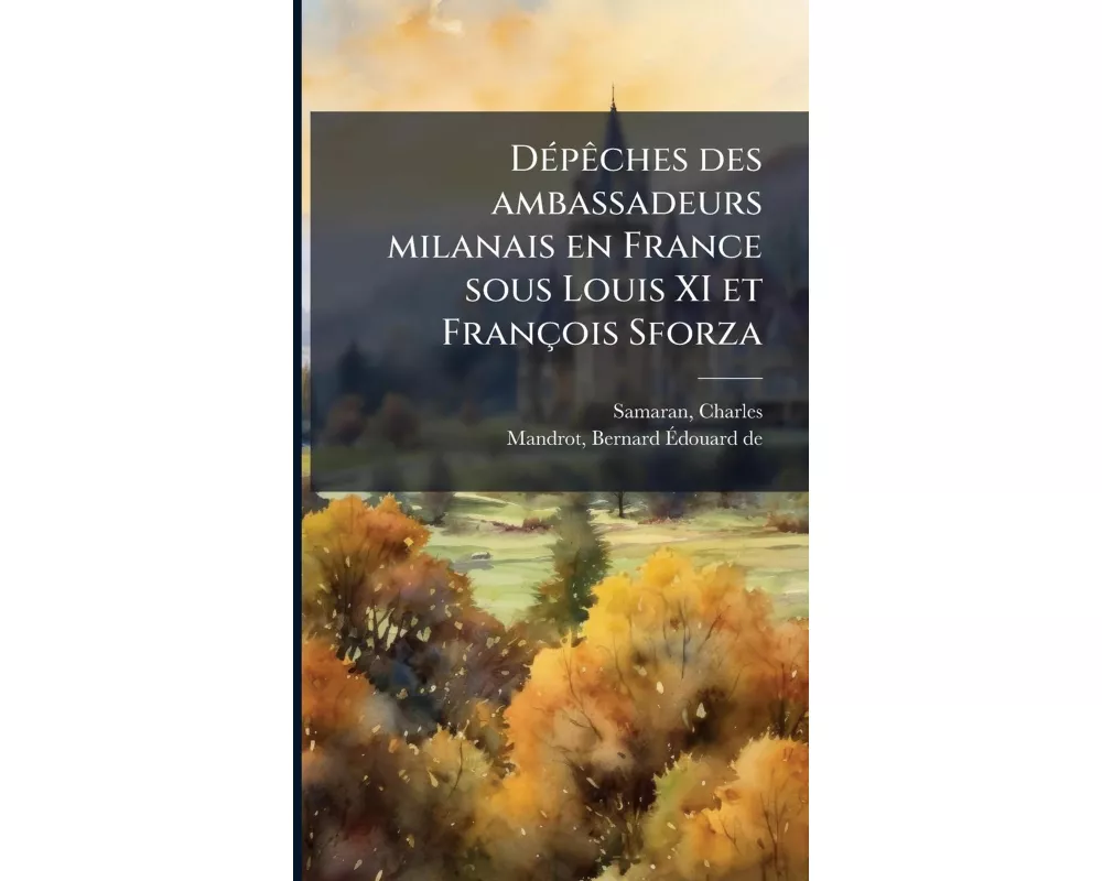DÃ(c)pÃªches des ambassadeurs milanais en France sous Louis XI et FranÃ§ois Sforza