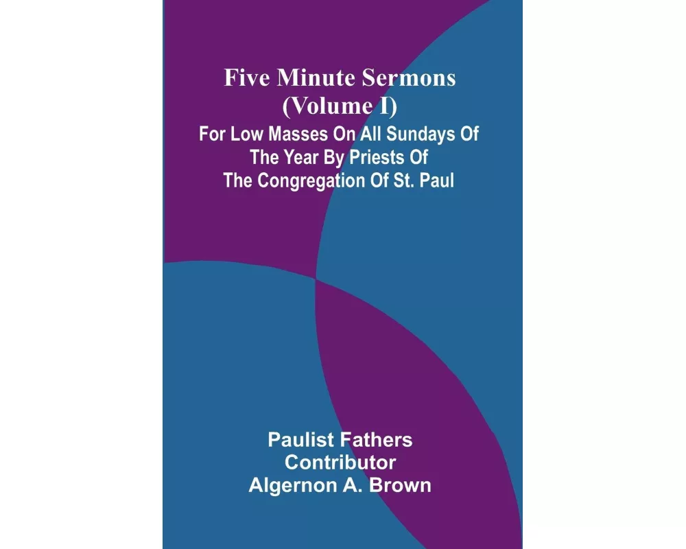 Five Minute Sermons (Volume I); For Low Masses on All Sundays of the Year by Priests of the Congregation of St. Paul