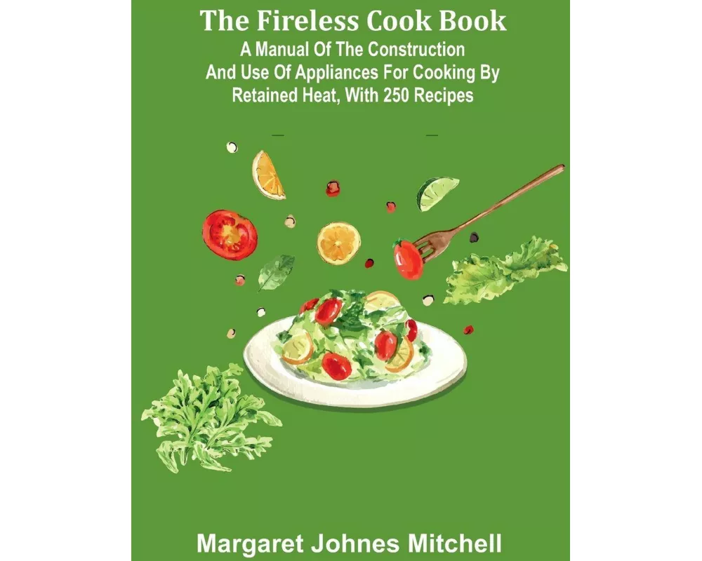 The Fireless Cook Book; A Manual of the Construction and Use of Appliances for Cooking by Retained Heat, with 250 Recipes