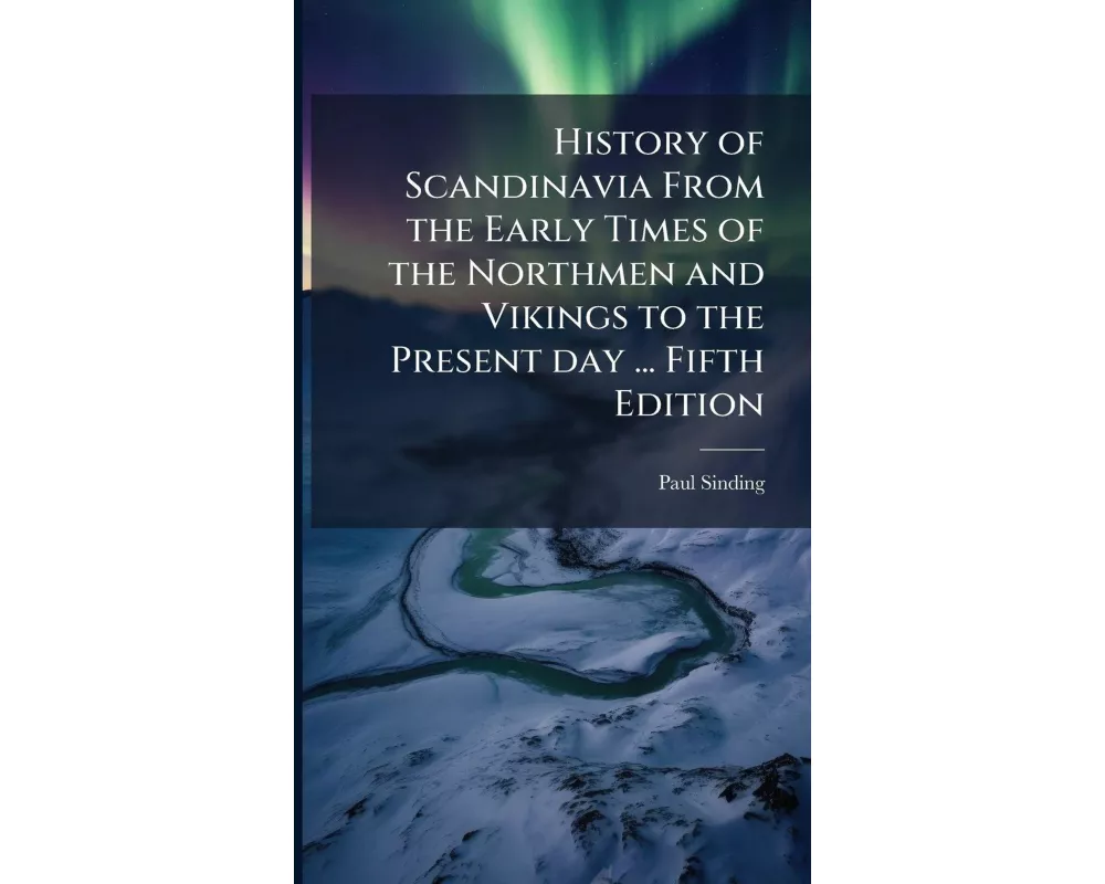 History of Scandinavia From the Early Times of the Northmen and Vikings to the Present day ... Fifth Edition
