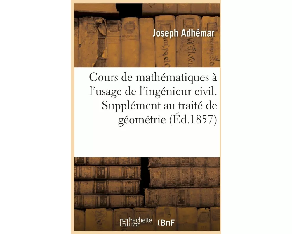 Cours de mathématiques à l'usage de l'ingénieur civil. Supplément au traité de géométrie descriptive