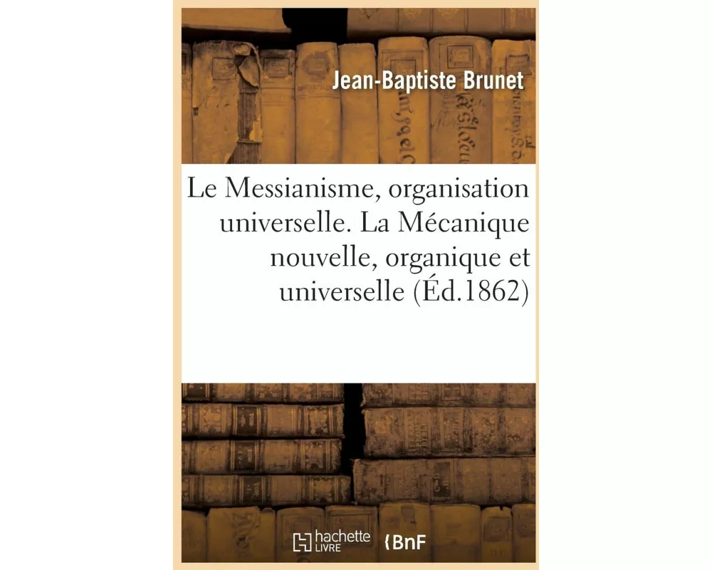 Le Messianisme, organisation universelle. La Mécanique nouvelle, organique et universelle