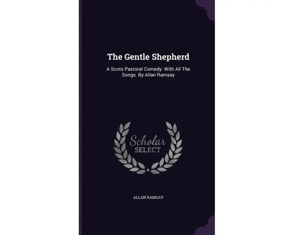 The Gentle Shepherd: A Scots Pastoral Comedy. with All the Songs. by Allan Ramsay