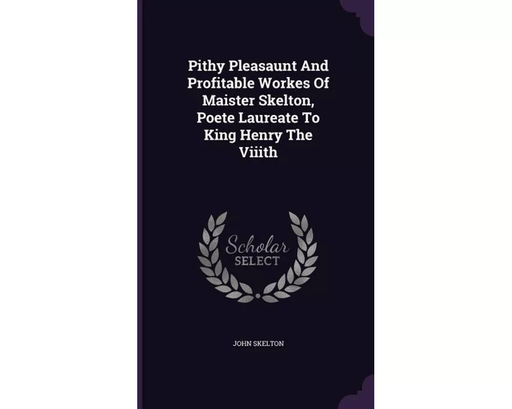 Pithy Pleasaunt and Profitable Workes of Maister Skelton, Poete Laureate to King Henry the Viiith