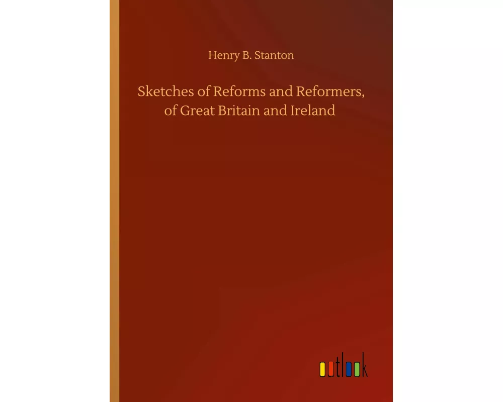 Sketches of Reforms and Reformers, of Great Britain and Ireland