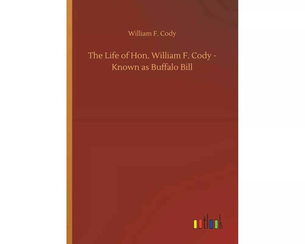 The Life of Hon. William F. Cody - Known as Buffalo Bill