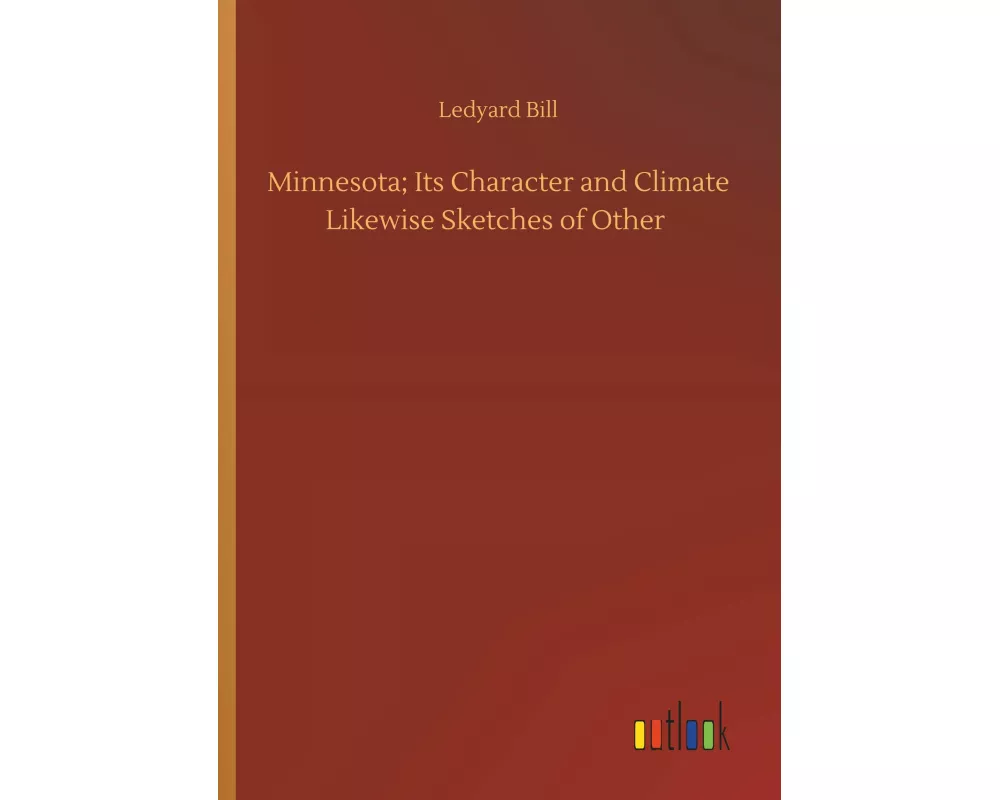Minnesota; Its Character and Climate Likewise Sketches of Other