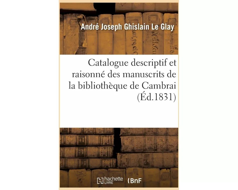Catalogue Descriptif Et Raisonné Des Manuscrits de la Bibliothèque de Cambrai